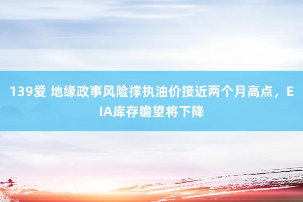 139爱 地缘政事风险撑执油价接近两个月高点，EIA库存瞻望将下降