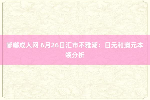 嘟嘟成人网 6月26日汇市不雅潮：日元和澳元本领分析