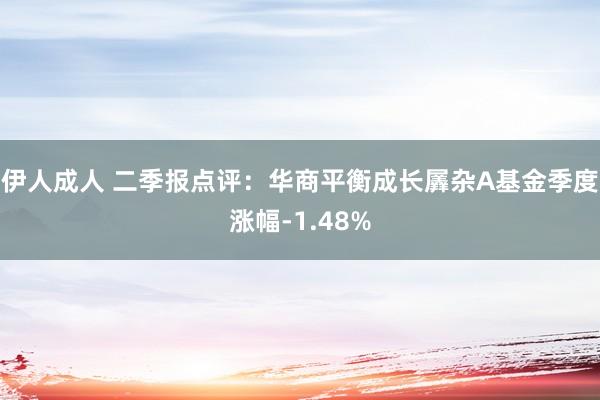 伊人成人 二季报点评：华商平衡成长羼杂A基金季度涨幅-1.48%