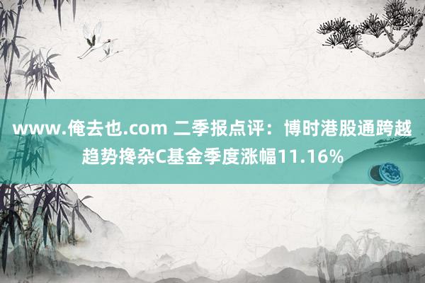 www.俺去也.com 二季报点评：博时港股通跨越趋势搀杂C基金季度涨幅11.16%