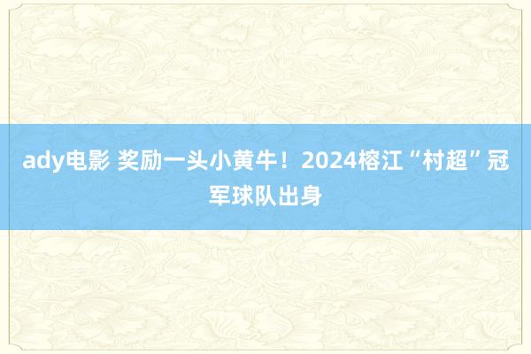 ady电影 奖励一头小黄牛！2024榕江“村超”冠军球队出身