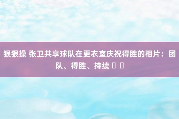 狠狠操 张卫共享球队在更衣室庆祝得胜的相片：团队、得胜、持续 ​​