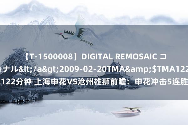 【T-1500008】DIGITAL REMOSAIC コスプレインターナショナル</a>2009-02-20TMA&$TMA122分钟 上海申花VS沧州雄狮前瞻：申花冲击5连胜，李霄鹏上任冲击首胜