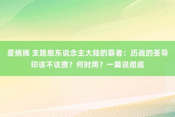 爱搞搞 支路旅东说念主大陆的霸者：历战的圣导印该不该攒？何时用？一篇说彻底