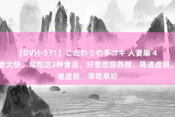 【DVH-531】こだわりの手コキ 人妻編 4 女性惦记老太快，常吃这3种食品，好意思容养颜、降速虚弱，早吃早好