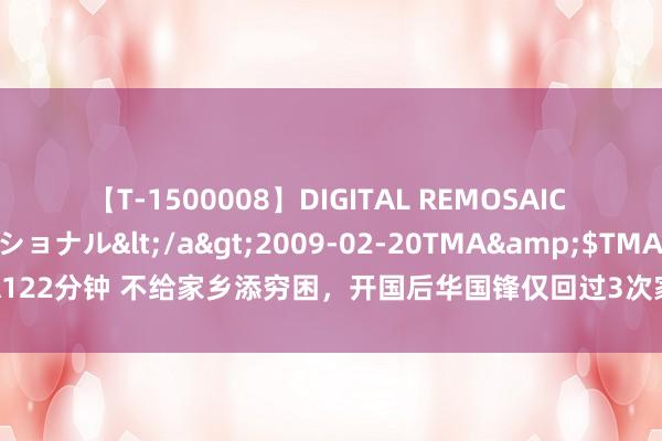 【T-1500008】DIGITAL REMOSAIC コスプレインターナショナル</a>2009-02-20TMA&$TMA122分钟 不给家乡添穷困，开国后华国锋仅回过3次家乡，2次去了归拢个场所