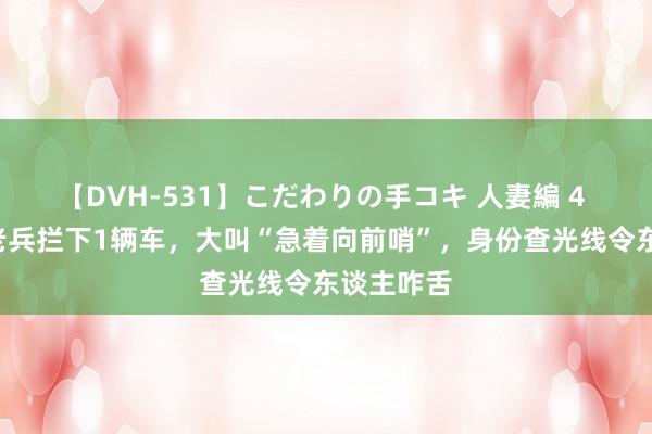 【DVH-531】こだわりの手コキ 人妻編 4 9旬拘泥老兵拦下1辆车，大叫“急着向前哨”，身份查光线令东谈主咋舌