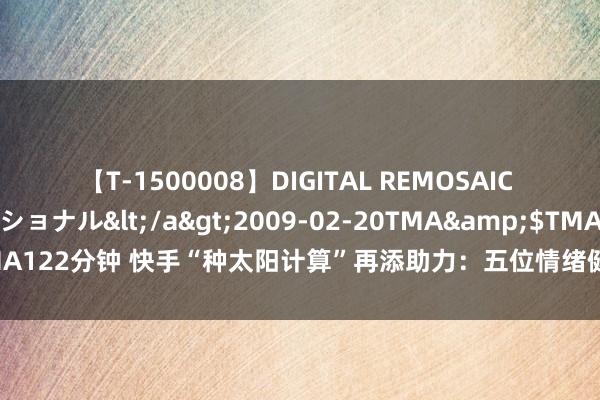 【T-1500008】DIGITAL REMOSAIC コスプレインターナショナル</a>2009-02-20TMA&$TMA122分钟 快手“种太阳计算”再添助力：五位情绪健康众人成为用户守护官