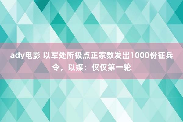 ady电影 以军处所极点正家数发出1000份征兵令，以媒：仅仅第一轮