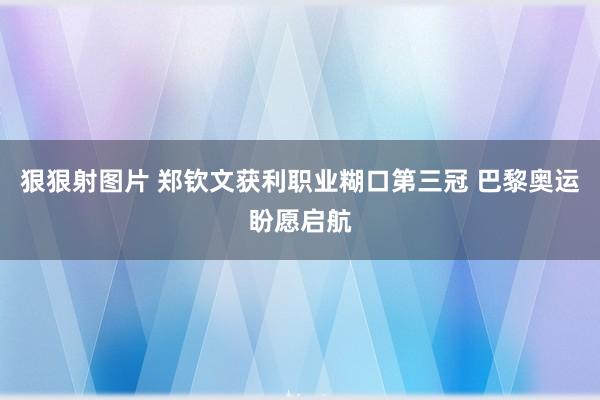 狠狠射图片 郑钦文获利职业糊口第三冠 巴黎奥运盼愿启航