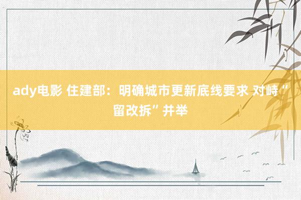 ady电影 住建部：明确城市更新底线要求 对峙“留改拆”并举