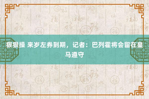 狠狠操 来岁左券到期，记者：巴列霍将会留在皇马遵守