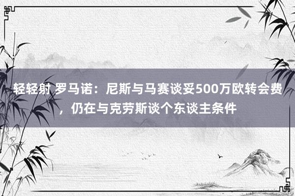 轻轻射 罗马诺：尼斯与马赛谈妥500万欧转会费，仍在与克劳斯谈个东谈主条件