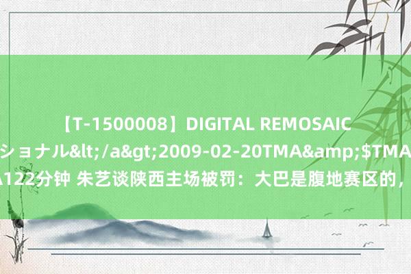 【T-1500008】DIGITAL REMOSAIC コスプレインターナショナル</a>2009-02-20TMA&$TMA122分钟 朱艺谈陕西主场被罚：大巴是腹地赛区的，一顿操作逝世的独一我方