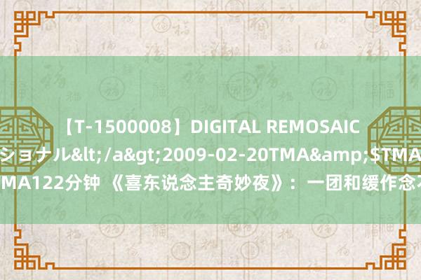 【T-1500008】DIGITAL REMOSAIC コスプレインターナショナル</a>2009-02-20TMA&$TMA122分钟 《喜东说念主奇妙夜》：一团和缓作念不出好意思瞻念的笑剧