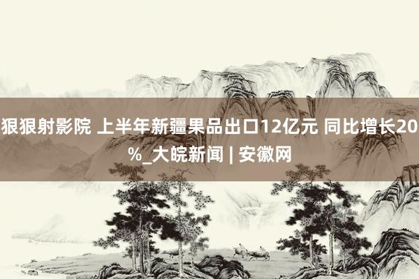 狠狠射影院 上半年新疆果品出口12亿元 同比增长20%_大皖新闻 | 安徽网