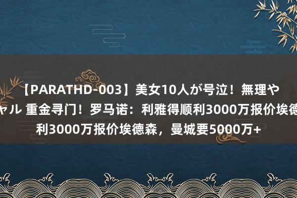 【PARATHD-003】美女10人が号泣！無理やり連続中○しスペシャル 重金寻门！罗马诺：利雅得顺利3000万报价埃德森，曼城要5000万+