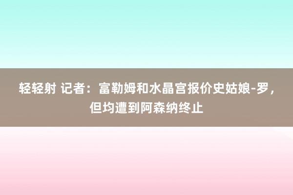 轻轻射 记者：富勒姆和水晶宫报价史姑娘-罗，但均遭到阿森纳终止