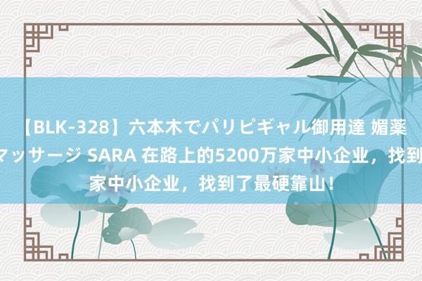 【BLK-328】六本木でパリピギャル御用達 媚薬悶絶オイルマッサージ SARA 在路上的5200万家中小企业，找到了最硬靠山！