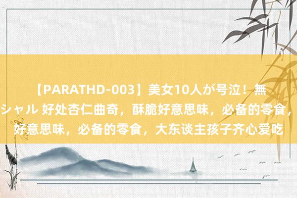 【PARATHD-003】美女10人が号泣！無理やり連続中○しスペシャル 好处杏仁曲奇，酥脆好意思味，必备的零食，大东谈主孩子齐心爱吃