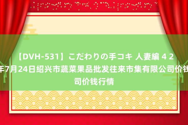 【DVH-531】こだわりの手コキ 人妻編 4 2024年7月24日绍兴市蔬菜果品批发往来市集有限公司价钱行情