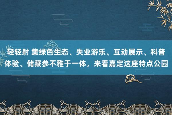 轻轻射 集绿色生态、失业游乐、互动展示、科普体验、储藏参不雅于一体，来看嘉定这座特点公园