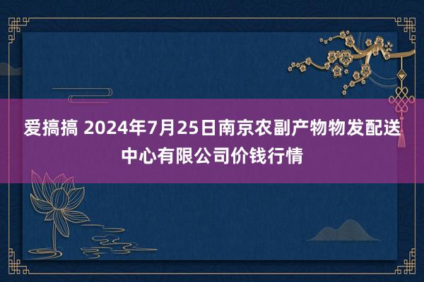 爱搞搞 2024年7月25日南京农副产物物发配送中心有限公司价钱行情