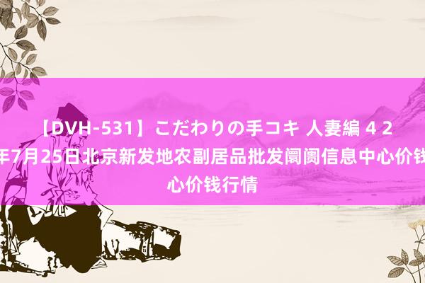 【DVH-531】こだわりの手コキ 人妻編 4 2024年7月25日北京新发地农副居品批发阛阓信息中心价钱行情