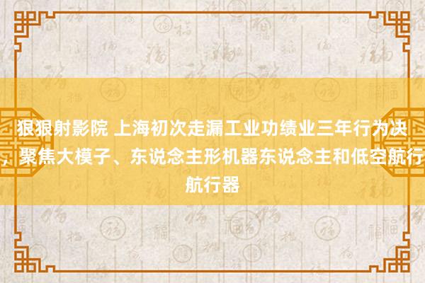 狠狠射影院 上海初次走漏工业功绩业三年行为决策，聚焦大模子、东说念主形机器东说念主和低空航行器