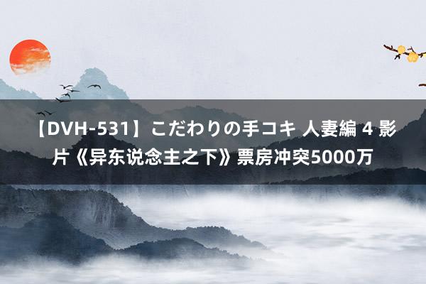 【DVH-531】こだわりの手コキ 人妻編 4 影片《异东说念主之下》票房冲突5000万