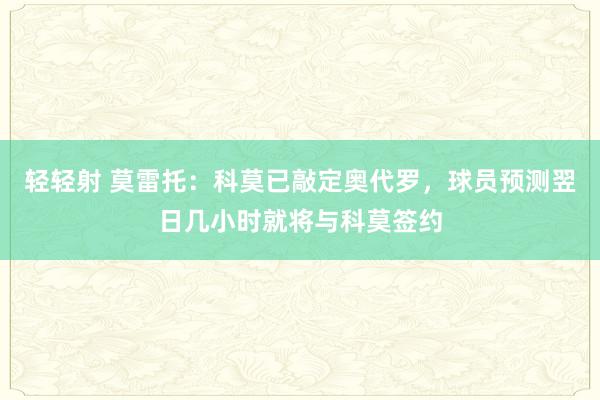 轻轻射 莫雷托：科莫已敲定奥代罗，球员预测翌日几小时就将与科莫签约