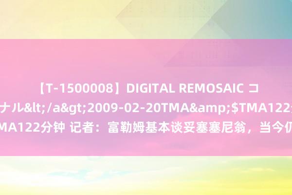 【T-1500008】DIGITAL REMOSAIC コスプレインターナショナル</a>2009-02-20TMA&$TMA122分钟 记者：富勒姆基本谈妥塞塞尼翁，当今仍热衷于签史姑娘-罗