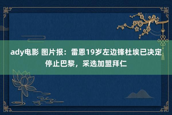 ady电影 图片报：雷恩19岁左边锋杜埃已决定停止巴黎，采选加盟拜仁