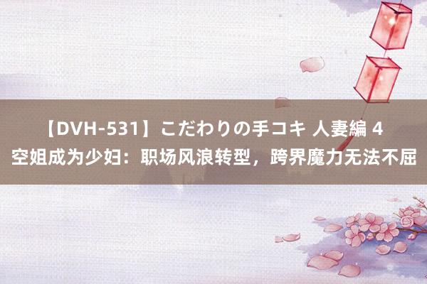 【DVH-531】こだわりの手コキ 人妻編 4 空姐成为少妇：职场风浪转型，跨界魔力无法不屈