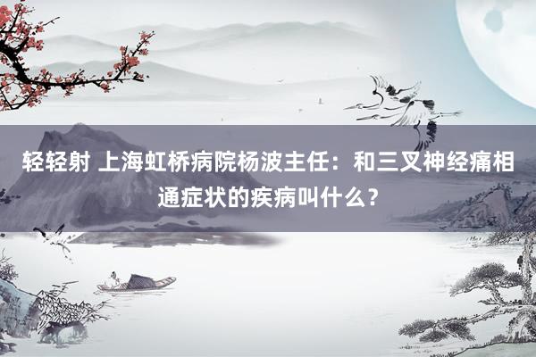 轻轻射 上海虹桥病院杨波主任：和三叉神经痛相通症状的疾病叫什么？