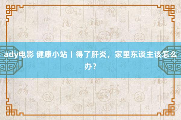 ady电影 健康小站丨得了肝炎，家里东谈主该怎么办？