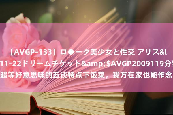 【AVGP-133】ロ●ータ美少女と性交 アリス</a>2008-11-22ドリームチケット&$AVGP2009119分钟 超等好意思味的五谈特点下饭菜，我方在家也能作念，有可爱的一又友快来试试吧！