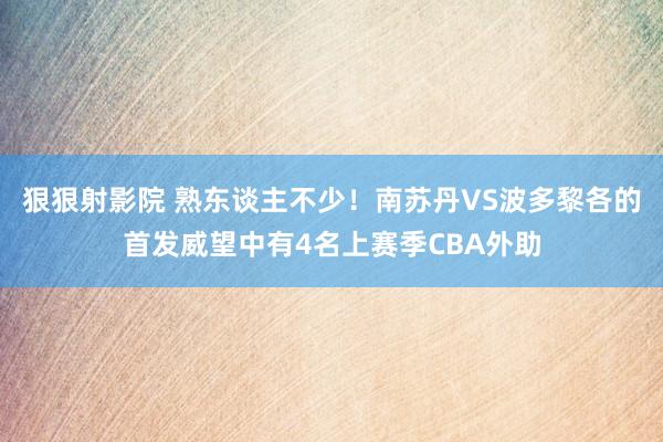 狠狠射影院 熟东谈主不少！南苏丹VS波多黎各的首发威望中有4名上赛季CBA外助