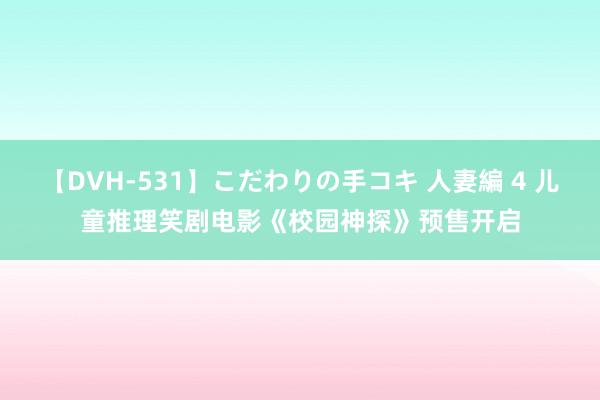 【DVH-531】こだわりの手コキ 人妻編 4 儿童推理笑剧电影《校园神探》预售开启