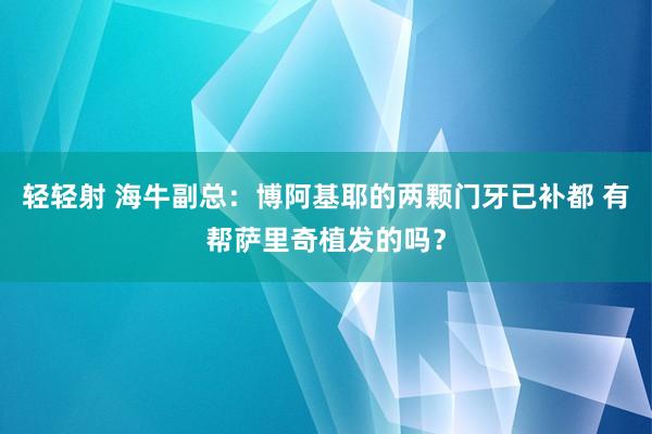 轻轻射 海牛副总：博阿基耶的两颗门牙已补都 有帮萨里奇植发的吗？