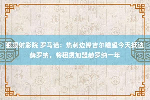 狠狠射影院 罗马诺：热刺边锋吉尔瞻望今天抵达赫罗纳，将租赁加盟赫罗纳一年