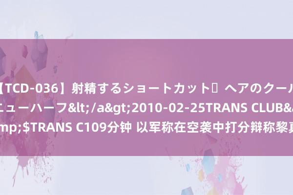 【TCD-036】射精するショートカット・ヘアのクールビューティ・ニューハーフ</a>2010-02-25TRANS CLUB&$TRANS C109分钟 以军称在空袭中打分辩称黎真主党开发官，黎方否定