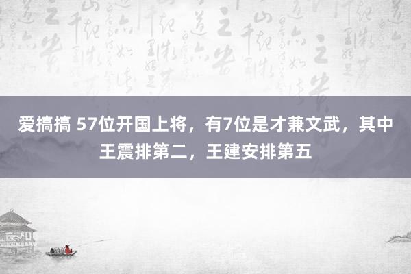 爱搞搞 57位开国上将，有7位是才兼文武，其中王震排第二，王建安排第五