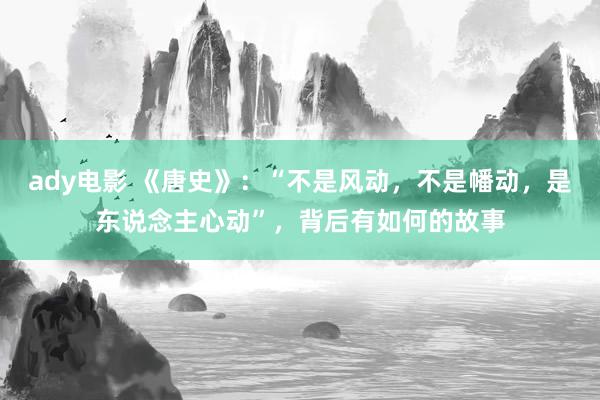 ady电影 《唐史》：“不是风动，不是幡动，是东说念主心动”，背后有如何的故事