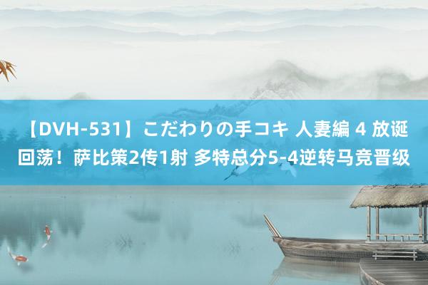 【DVH-531】こだわりの手コキ 人妻編 4 放诞回荡！萨比策2传1射 多特总分5-4逆转马竞晋级