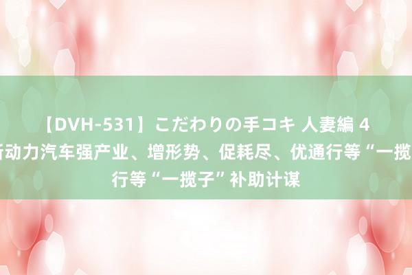 【DVH-531】こだわりの手コキ 人妻編 4 北京：完善新动力汽车强产业、增形势、促耗尽、优通行等“一揽子”补助计谋