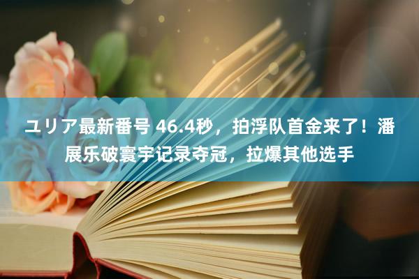 ユリア最新番号 46.4秒，拍浮队首金来了！潘展乐破寰宇记录夺冠，拉爆其他选手