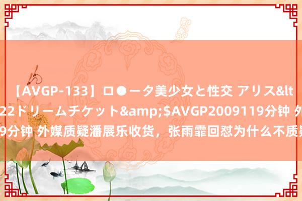 【AVGP-133】ロ●ータ美少女と性交 アリス</a>2008-11-22ドリームチケット&$AVGP2009119分钟 外媒质疑潘展乐收货，张雨霏回怼为什么不质疑菲尔普斯、莱德基？