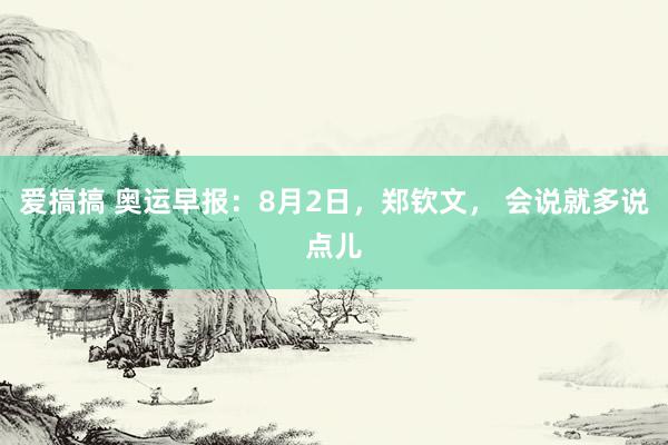 爱搞搞 奥运早报：8月2日，郑钦文， 会说就多说点儿