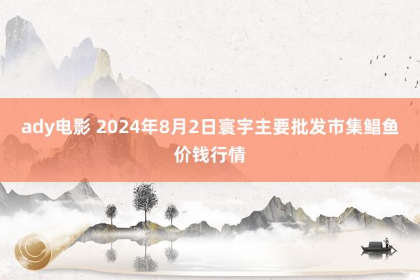 ady电影 2024年8月2日寰宇主要批发市集鲳鱼价钱行情